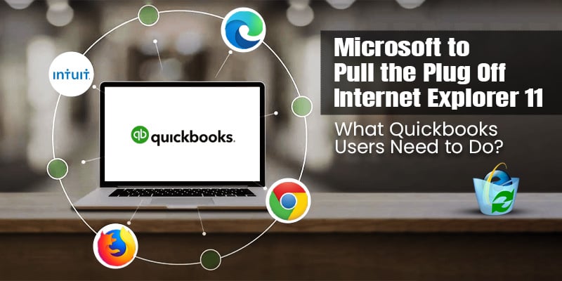 Microsoft to pull the plug off internet explorer 11. What QuickBooks users need to to do?